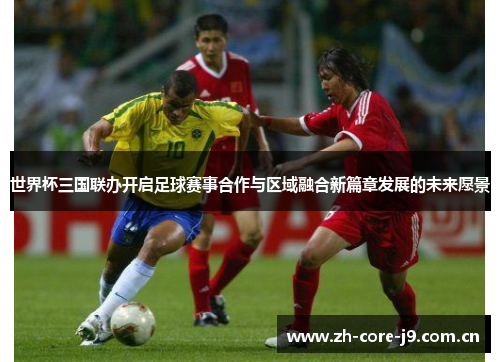 世界杯三国联办开启足球赛事合作与区域融合新篇章发展的未来愿景