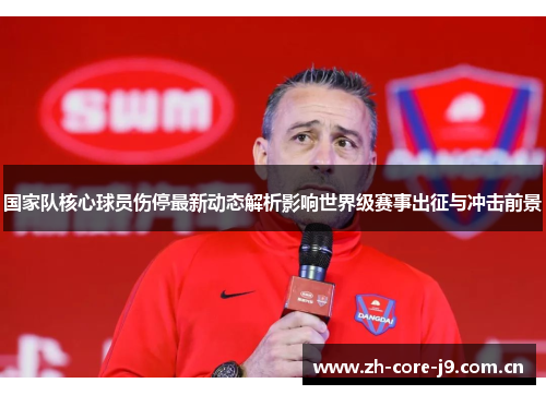 国家队核心球员伤停最新动态解析影响世界级赛事出征与冲击前景
